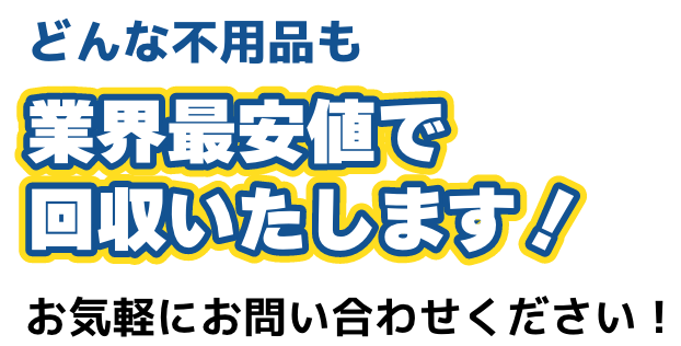 どんな不用品も業界最安値で回収いたします！お気軽にお問い合わせください！