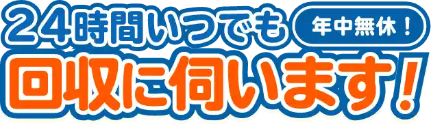 24時間いつでも回収に伺います！年中無休！