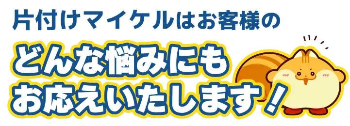 片付けマイケルはお客様のどんな悩みにもお応えいたします！