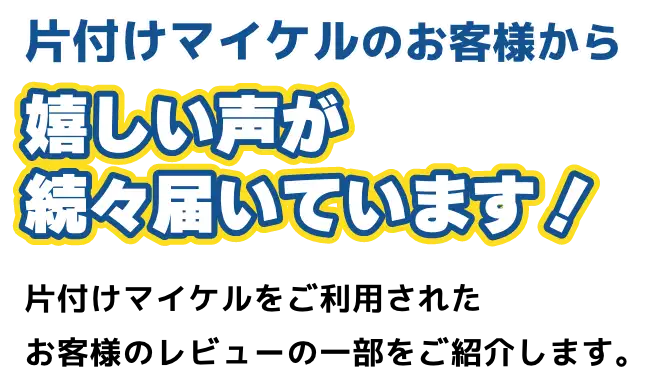 片付けマイケルのお客様から嬉しい声が続々届いています！片付けマイケルをご利用されたお客様のレビューの一部をご紹介します。